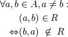 \begin{align}\forall a,b &amp;amp;amp;\in A, a \neq b: \\
   &amp;amp;amp;(a,b) \in R \\
  \Leftrightarrow &amp;amp;amp;(b,a) \ \not\in\ R
  \end{align}