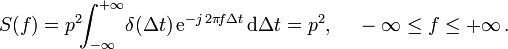 
\begin{alignat}{2} 
S(f) &amp;amp; = p^2 \!\! \int_{-\infty}^{+\infty} \! \delta(\Delta t)\,\mathrm e^{-j\, 2\pi \!f \Delta t} \, \mathrm d \Delta t = p^2, &amp;amp;\quad&amp;amp; \text{ } -\infty \leq f \leq +\infty \,. \\
\end{alignat}
