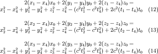 
\begin{matrix}
2(x_1-x_4) x_0  + 2(y_1-y_4)y_0 + 2(z_1-z_4)z_0 =\\x_1^2-x_4^2 + y_1^2 - y_4^2 + z_1^2 - z_4^2 - (c^2 t_1^2 - c^2 t_4^2) + 2 c^2(t_1-t_4)t_0 \quad (12)\\ \\
2(x_2-x_4) x_0  + 2(y_2-y_4)y_0 + 2(z_2-z_4)z_0 =\\x_2^2-x_4^2 + y_2^2 - y_4^2 + z_2^2 - z_4^2 - (c^2 t_2^2 - c^2 t_4^2) + 2 c^2(t_2-t_4)t_0 \quad (13)\\ \\
2(x_3-x_4) x_0  + 2(y_3-y_4)y_0 + 2(z_3-z_4)z_0 =\\x_3^2-x_4^2 + y_3^2 - y_4^2 + z_3^2 - z_4^2 - (c^2 t_3^2 - c^2 t_4^2) + 2 c^2(t_3-t_4)t_0 \quad (14)\\
\end{matrix}
