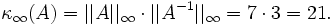 \kappa_{\infty}(A) = \vert\vert A \vert\vert_{\infty} \cdot \vert\vert A^{-1} \vert\vert_{\infty} = 7 \cdot 3 = 21.