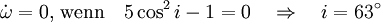 \dot \omega  = 0 \text{, wenn} \quad 5 \cos^2 i - 1 = 0 \quad \Rightarrow \quad i = 63^\circ