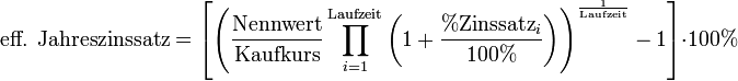 \text{eff. Jahreszinssatz} = \left[ \left( \frac{\mathrm{Nennwert}}{\mathrm{Kaufkurs}} \prod_{i=1}^{\mathrm{Laufzeit}}\left( 1 + \frac{\%\mathrm{Zinssatz}_i}{100\%}\right) \right)^\frac{1}{\mathrm{Laufzeit}} - 1 \right] \cdot 100\%