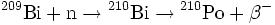\mathrm{{ }^{209}Bi + n \rightarrow { }^{210}Bi \rightarrow { }^{210}Po + \beta^-}