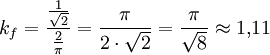 
k_f = \frac{\frac{1}{\sqrt 2}}{\frac{2}{\pi}} = \frac {\pi}{2 \cdot \sqrt 2} = \frac {\pi}{\sqrt 8} \approx 1{,}11 \,
