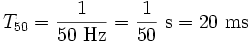 T_{50}= \frac{1}{50~{\rm Hz}} = \frac{1}{50}~{\rm s} = 20~{\rm ms}