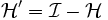 \mathcal{H}'=\mathcal{I}-\mathcal{H}