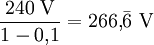 
\frac{240\ \mathrm{V}}{1 - 0{,}1} = 266{,}\bar{6}\ \mathrm{V} \,
