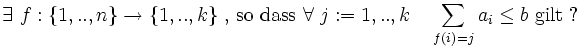  \exists\ f : \{1,..,n\} \to \{1,..,k\}\ \mbox{, so dass }\forall\ j := 1,..,k \quad \sum_{f(i)=j} a_i \leq b \mbox{  gilt ?}