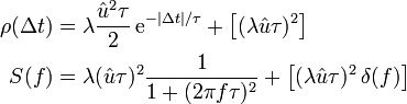 
\begin{align}
\rho(\Delta t) &amp;amp; = \lambda \frac {\hat u^2 \tau}{2} \, \mathrm e^{-|\Delta t|/\tau} + \left[(\lambda \hat u \tau)^2\right]\\
          S(f) &amp;amp; = \lambda (\hat u \tau)^2 \frac {1}{1+(2\pi f \tau)^2} + \left[(\lambda \hat u \tau)^2\,\delta(f)\right]
\end{align}
