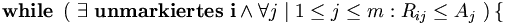 \mathbf{while\ } \left(\ \exists \mathbf{\ unmarkiertes\ i} \and \forall j \mid 1 \leq j \leq m: R_{ij} \leq A_j\ \right) \left\{ \right. 