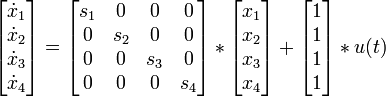 \begin{bmatrix}
          \dot{x}_{1}\\
          \dot{x}_{2}\\
          \dot{x}_{3}\\
          \dot{x}_{4}\\
          \end{bmatrix}
                              
              = 

        \begin{bmatrix}
           s_1&amp;amp;amp;           0&amp;amp;amp;           0&amp;amp;amp;           0\\
           0&amp;amp;amp;           s_2&amp;amp;amp;           0&amp;amp;amp;           0\\
           0&amp;amp;amp;             0&amp;amp;amp;         s_3&amp;amp;amp;           0\\
           0&amp;amp;amp;             0&amp;amp;amp;           0&amp;amp;amp;           s_4
        \end{bmatrix}

             *

        \begin{bmatrix}
           x_{1}\\
           x_{2}\\
           x_{3}\\
           x_{4}\\
        \end{bmatrix}
 
             + 
        
        \begin{bmatrix} 
           1\\ 
           1\\ 
           1\\ 
           1\\  
        \end{bmatrix}

             *

       u(t)