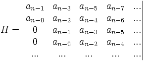 
  H=\begin{vmatrix}
   a_{n-1} &amp;amp; a_{n-3} &amp;amp; a_{n-5} &amp;amp; a_{n-7} &amp;amp; ... \\
   a_{n-0} &amp;amp; a_{n-2} &amp;amp; a_{n-4} &amp;amp; a_{n-6} &amp;amp; ... \\
   0       &amp;amp; a_{n-1} &amp;amp; a_{n-3} &amp;amp; a_{n-5} &amp;amp; ... \\
   0       &amp;amp; a_{n-0} &amp;amp; a_{n-2} &amp;amp; a_{n-4} &amp;amp; ... \\
   ... &amp;amp; ... &amp;amp; ... &amp;amp; ... &amp;amp; ... \\
  \end{vmatrix}
