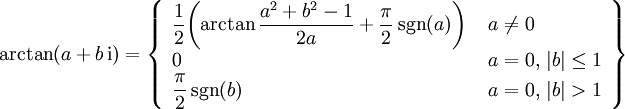 
\arctan(a+b\,\mathrm{i}) = \left\{
\begin{array}{ll} \displaystyle
\frac12 \!\left(\arctan \frac{a^2+b^2-1}{2a} + \frac\pi2 \sgn(a) \right)
 &amp;amp;amp; \; a\neq0 \\
0
 &amp;amp;amp; \; a=0,\, |b|\leq1 \\ \displaystyle
\frac\pi2 \sgn(b)
 &amp;amp;amp; \; a=0,\, |b|&amp;amp;gt;1 \\
\end{array} \right\}
