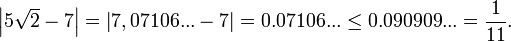 
\left| 5 \sqrt{2} - 7 \right| = \left| 7,07106... - 7 \right| = 0.07106... \leq 0.090909... = \frac{1}{11}.
