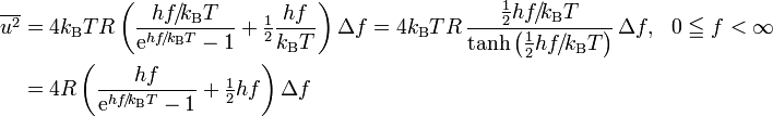 
\begin{align}
\overline{u^2} &amp;amp; = 4 k_\mathrm{B} T R \left( \frac {h f \!/\! k_\mathrm{B} T} {\mathrm e^{hf \!/\! k_\mathrm{B} T}-1} + \tfrac 1 2 \frac {h f } {k_\mathrm{B} T} \right) \Delta f = 4 k_\mathrm{B} T R \, \frac {\tfrac 1 2 hf\!/\! k_\mathrm{B} T } {\tanh\left(\tfrac 1 2 {hf \!/\! k_\mathrm{B} T}\right)} \,\Delta f, &amp;amp; \mathrm{ }0 \leqq f &amp;lt;\infty \\
               &amp;amp; = 4 R \left( \frac {hf} {\mathrm e^{hf \!/\! k_\mathrm{B} T}-1} + \tfrac 1 2 hf \right) \Delta f 
\end{align}
