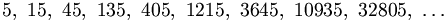 
5,\ 15,\ 45,\ 135,\ 405,\ 1215,\ 3645,\ 10935,\ 32805,\ \dots
