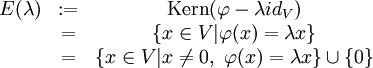 
\begin{matrix}
E(\lambda)&amp;amp;:=&amp;amp;\mathrm{Kern}(\varphi - \lambda id_V) \\
\ &amp;amp;=&amp;amp;\left\{ x \in V | \varphi (x)= \lambda x \right\} \\
\ &amp;amp;=&amp;amp;\left\{ x \in V | x \neq 0, \ \varphi(x) = \lambda x \right\} \cup \left\{ 0 \right\}
\end{matrix}
