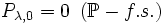 P_{\lambda,0}=0 \text{  } \left(\mathbb{P}-f.s.\right)\,