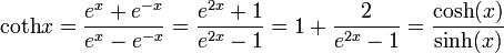 \operatorname{coth} x = \frac{e^{x}+e^{-x}}{e^{x}-e^{-x}} = \frac{e^{2x}+1}{e^{2x}-1} = 
1+\frac{2}{e^{2x}-1}=  \frac{\cosh(x)} {\sinh(x)}