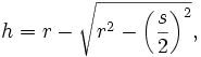 h = r - \sqrt{ r^2  - \left(\frac{s}{2}\right)^2 },