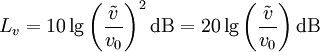
L_v = 10 \lg\left(\frac{\tilde{v}}{v_0}\right)^2 \mathrm{dB}
 = 20 \lg\left(\frac{\tilde{v}}{v_0}\right) \mathrm{dB} \,
